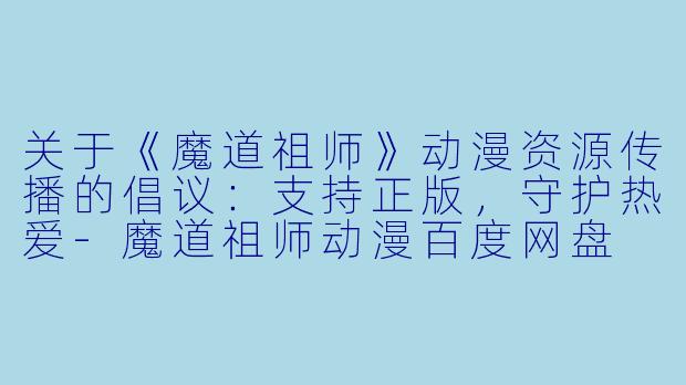 关于《魔道祖师》动漫资源传播的倡议：支持正版，守护热爱-魔道祖师动漫百度网盘