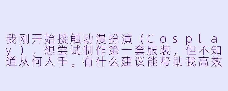 我刚开始接触动漫扮演（Cosplay），想尝试制作第一套服装，但不知道从何入手。有什么建议能帮助我高效地完成一套基础又还原的角色服装吗？-动漫扮演