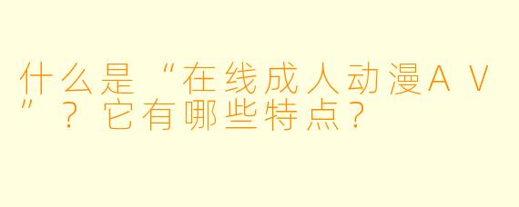 什么是“在线成人动漫AV”？它有哪些特点？