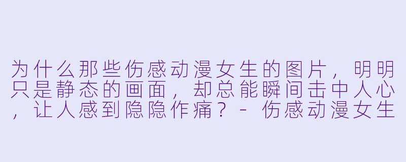 为什么那些伤感动漫女生的图片，明明只是静态的画面，却总能瞬间击中人心，让人感到隐隐作痛？-伤感动漫女生图片
