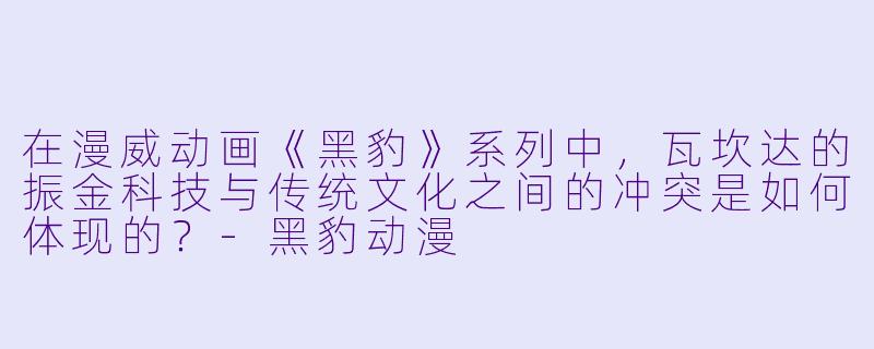 在漫威动画《黑豹》系列中，瓦坎达的振金科技与传统文化之间的冲突是如何体现的？-黑豹动漫