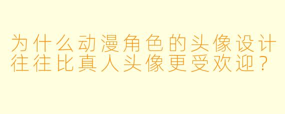 为什么动漫角色的头像设计往往比真人头像更受欢迎？