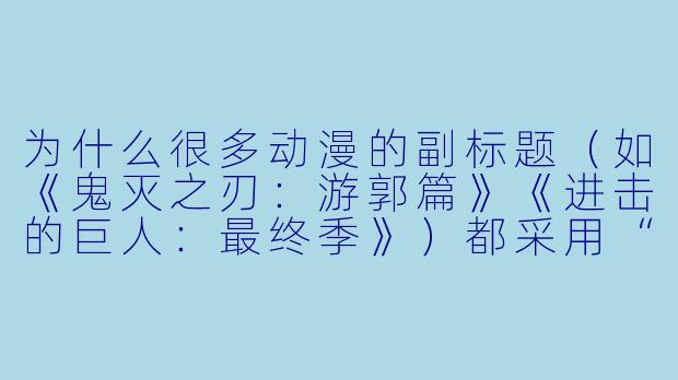 为什么很多动漫的副标题（如《鬼灭之刃：游郭篇》《进击的巨人：最终季》）都采用“主标题+冒号+副标题”的形式？