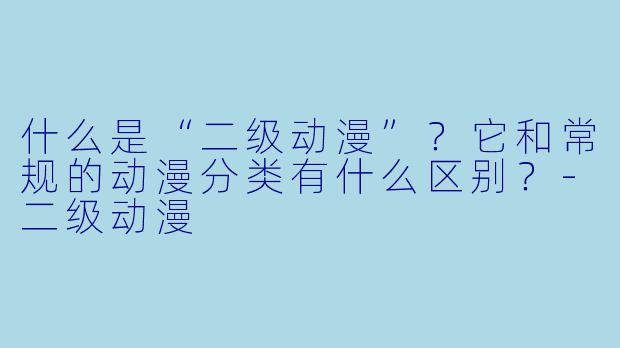 什么是“二级动漫”？它和常规的动漫分类有什么区别？