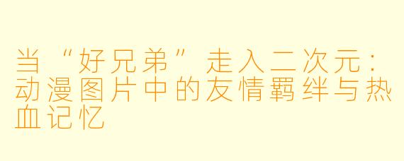 当“好兄弟”走入二次元：动漫图片中的友情羁绊与热血记忆