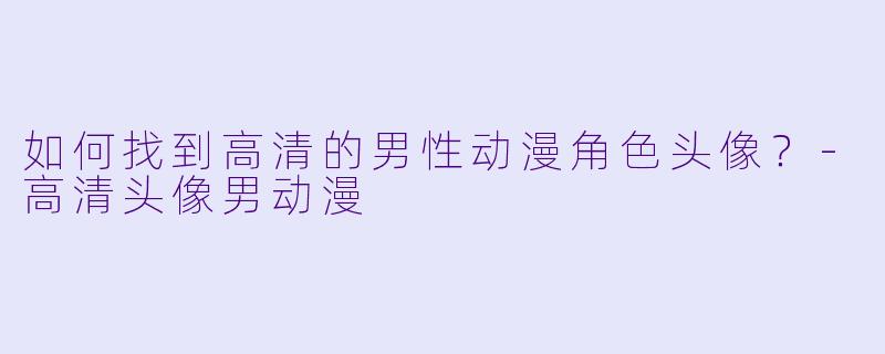 如何找到高清的男性动漫角色头像?-高清头像男动漫
