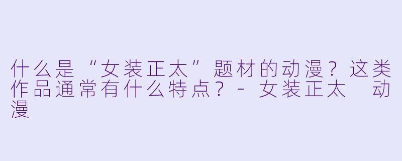 什么是“女装正太”题材的动漫？这类作品通常有什么特点？-女装正太 动漫