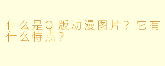 什么是Q版动漫图片？它有什么特点？