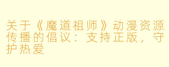 关于《魔道祖师》动漫资源传播的倡议：支持正版，守护热爱