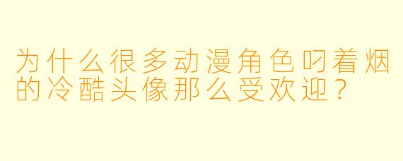 为什么很多动漫角色叼着烟的冷酷头像那么受欢迎?