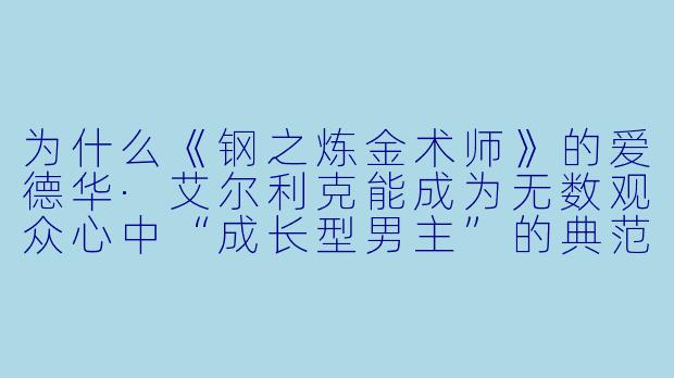 为什么《钢之炼金术师》的爱德华·艾尔利克能成为无数观众心中“成长型男主”的典范？