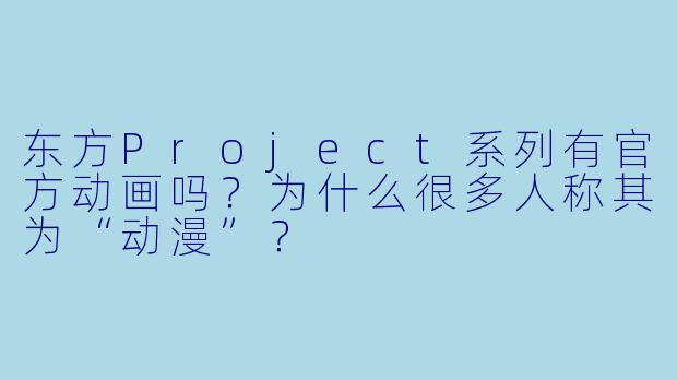 东方Project系列有官方动画吗？为什么很多人称其为“动漫”？