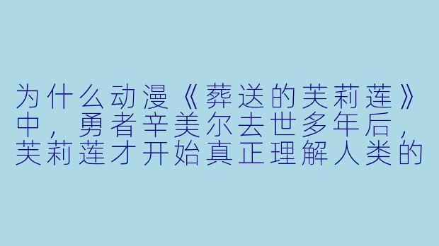 为什么动漫《葬送的芙莉莲》中，勇者辛美尔去世多年后，芙莉莲才开始真正理解人类的情感？
