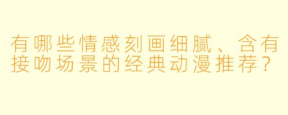 有哪些情感刻画细腻、含有接吻场景的经典动漫推荐？