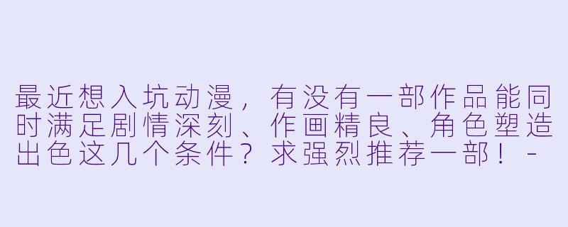 最近想入坑动漫,有没有一部作品能同时满足剧情深刻、作画精良、角色塑造出色这几个条件?求强烈推荐一部!-动漫安利