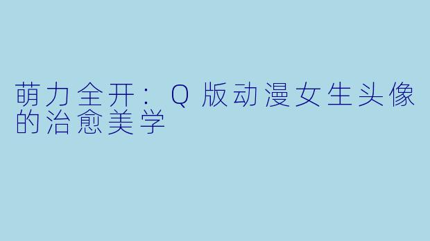 萌力全开:Q版动漫女生头像的治愈美学