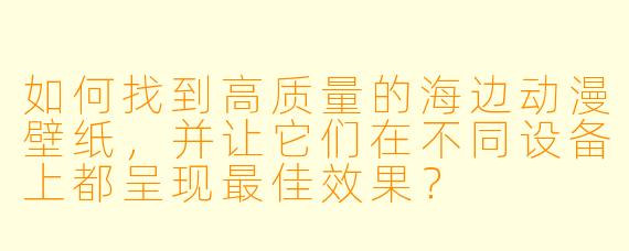 如何找到高质量的海边动漫壁纸，并让它们在不同设备上都呈现最佳效果？