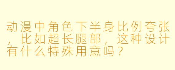 动漫中角色下半身比例夸张，比如超长腿部，这种设计有什么特殊用意吗？