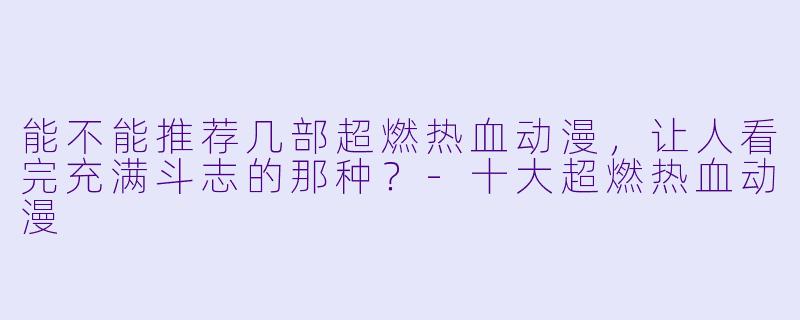 能不能推荐几部超燃热血动漫，让人看完充满斗志的那种？-十大超燃热血动漫