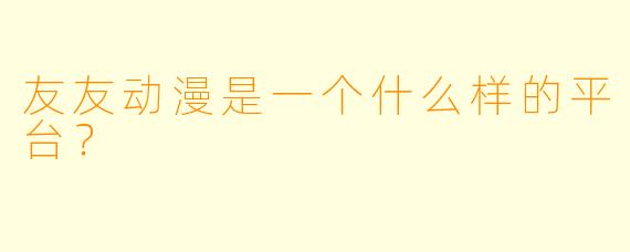 友友动漫是一个什么样的平台？