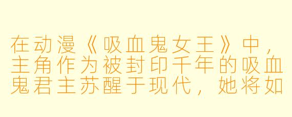 在动漫《吸血鬼女王》中,主角作为被封印千年的吸血鬼君主苏醒于现代,她将如何面对这个科技发达却魔力稀薄的时代,又为何执意寻找那柄传说中能逆转种族命运的“猩红圣钥”?