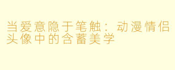 当爱意隐于笔触：动漫情侣头像中的含蓄美学