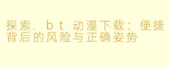 探索.bt动漫下载：便捷背后的风险与正确姿势