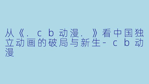 从《.cb动漫.》看中国独立动画的破局与新生-cb动漫
