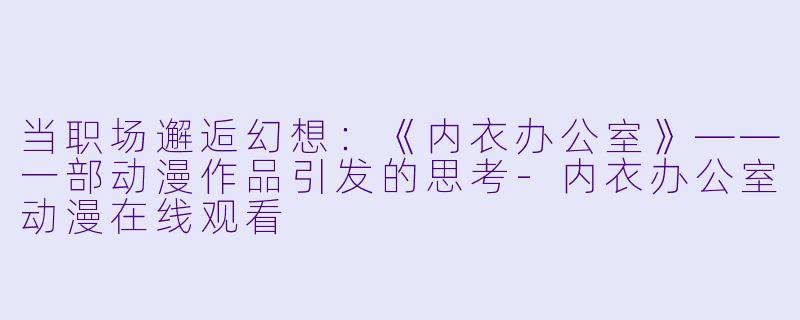 当职场邂逅幻想：《内衣办公室》——一部动漫作品引发的思考-内衣办公室动漫在线观看