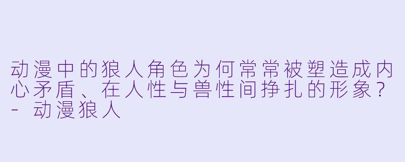 动漫中的狼人角色为何常常被塑造成内心矛盾、在人性与兽性间挣扎的形象？-动漫狼人