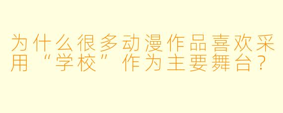 为什么很多动漫作品喜欢采用“学校”作为主要舞台？