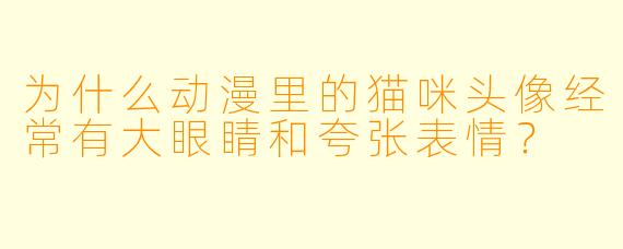 为什么动漫里的猫咪头像经常有大眼睛和夸张表情？