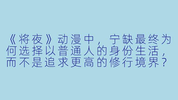 《将夜》动漫中，宁缺最终为何选择以普通人的身份生活，而不是追求更高的修行境界？