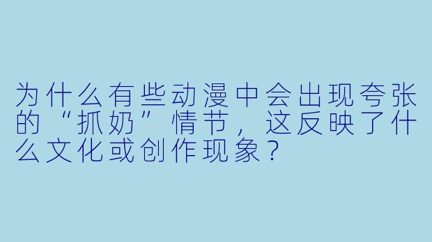 为什么有些动漫中会出现夸张的“抓奶”情节，这反映了什么文化或创作现象？