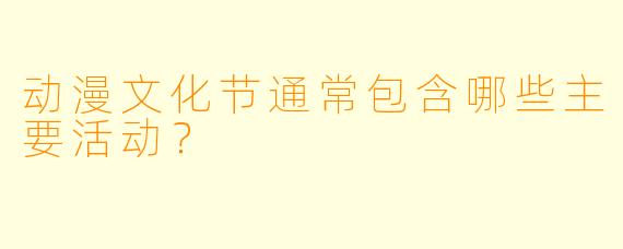 动漫文化节通常包含哪些主要活动？