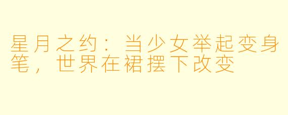 星月之约：当少女举起变身笔，世界在裙摆下改变
