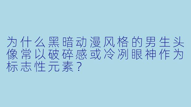 为什么黑暗动漫风格的男生头像常以破碎感或冷冽眼神作为标志性元素?