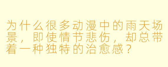 为什么很多动漫中的雨天场景，即使情节悲伤，却总带着一种独特的治愈感？