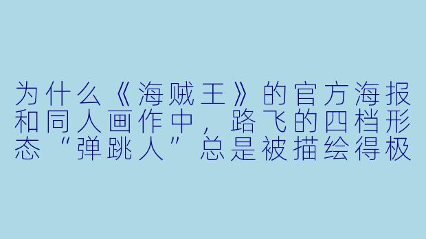 为什么《海贼王》的官方海报和同人画作中，路飞的四档形态“弹跳人”总是被描绘得极具弹性和视觉冲击力？