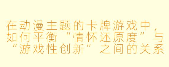 在动漫主题的卡牌游戏中，如何平衡“情怀还原度”与“游戏性创新”之间的关系？