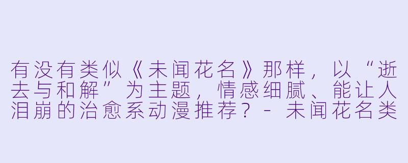 有没有类似《未闻花名》那样，以“逝去与和解”为主题，情感细腻、能让人泪崩的治愈系动漫推荐？-未闻花名类似的动漫