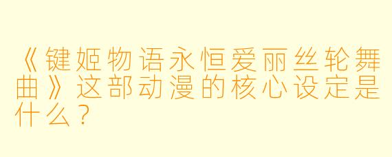 《键姬物语永恒爱丽丝轮舞曲》这部动漫的核心设定是什么？