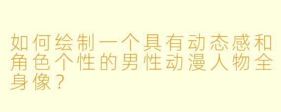 如何绘制一个具有动态感和角色个性的男性动漫人物全身像？