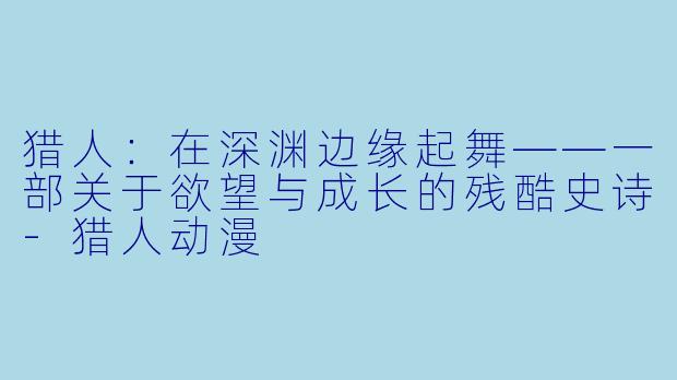 猎人:在深渊边缘起舞——一部关于欲望与成长的残酷史诗-猎人动漫