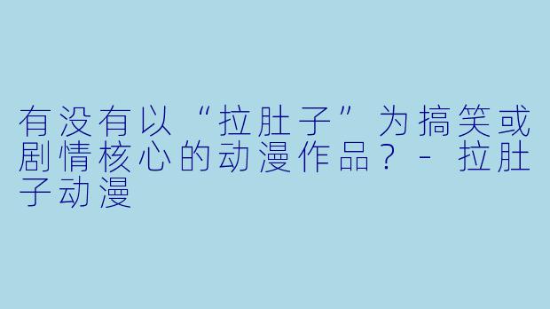 有没有以“拉肚子”为搞笑或剧情核心的动漫作品？