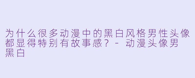 为什么很多动漫中的黑白风格男性头像都显得特别有故事感？-动漫头像男 黑白