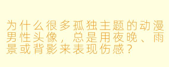 为什么很多孤独主题的动漫男性头像，总是用夜晚、雨景或背影来表现伤感？