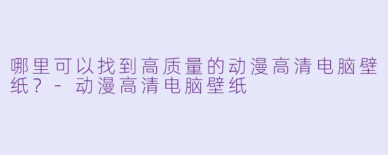 哪里可以找到高质量的动漫高清电脑壁纸?-动漫高清电脑壁纸