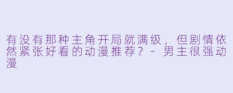 有没有那种主角开局就满级，但剧情依然紧张好看的动漫推荐？-男主很强动漫