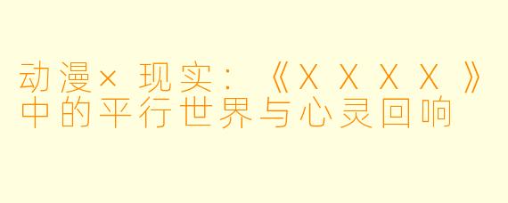 动漫×现实：《XXXX》中的平行世界与心灵回响